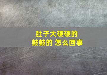 肚子大硬硬的 鼓鼓的 怎么回事